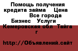 Помощь получения кредита,займа. › Цена ­ 1 000 - Все города Бизнес » Услуги   . Кемеровская обл.,Тайга г.